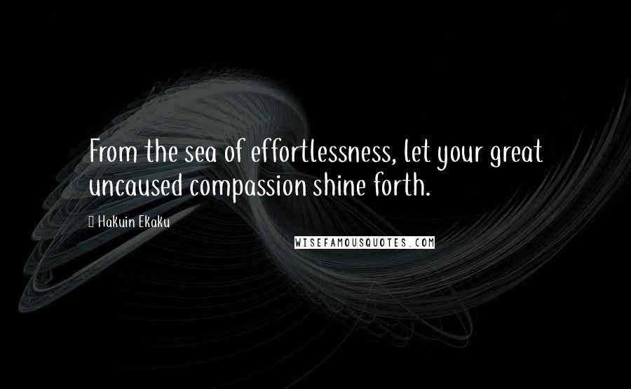 Hakuin Ekaku Quotes: From the sea of effortlessness, let your great uncaused compassion shine forth.