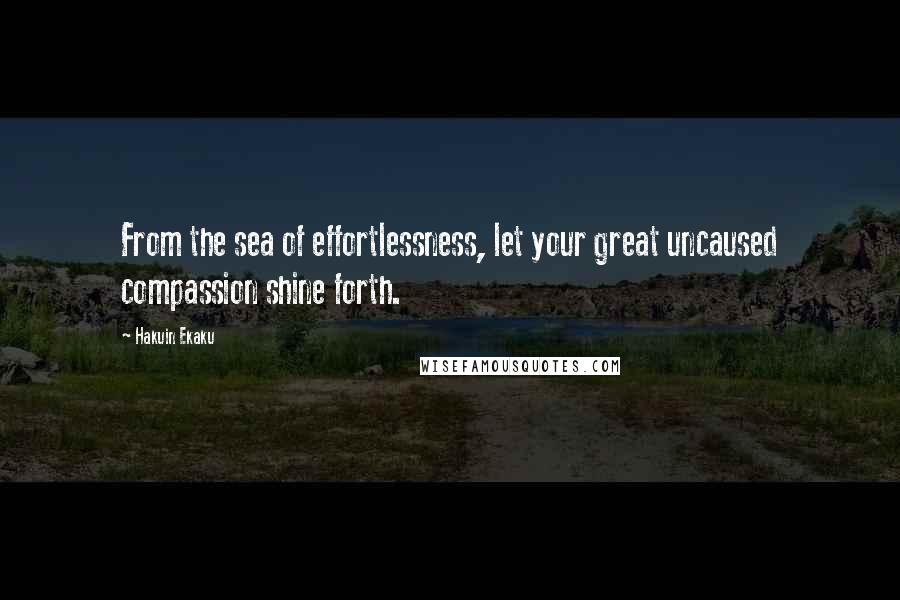Hakuin Ekaku Quotes: From the sea of effortlessness, let your great uncaused compassion shine forth.