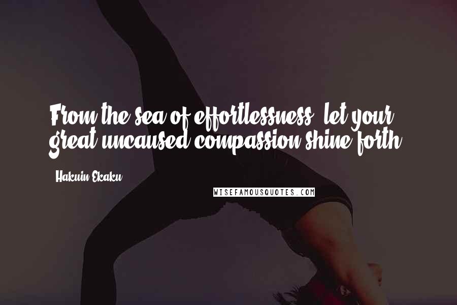 Hakuin Ekaku Quotes: From the sea of effortlessness, let your great uncaused compassion shine forth.