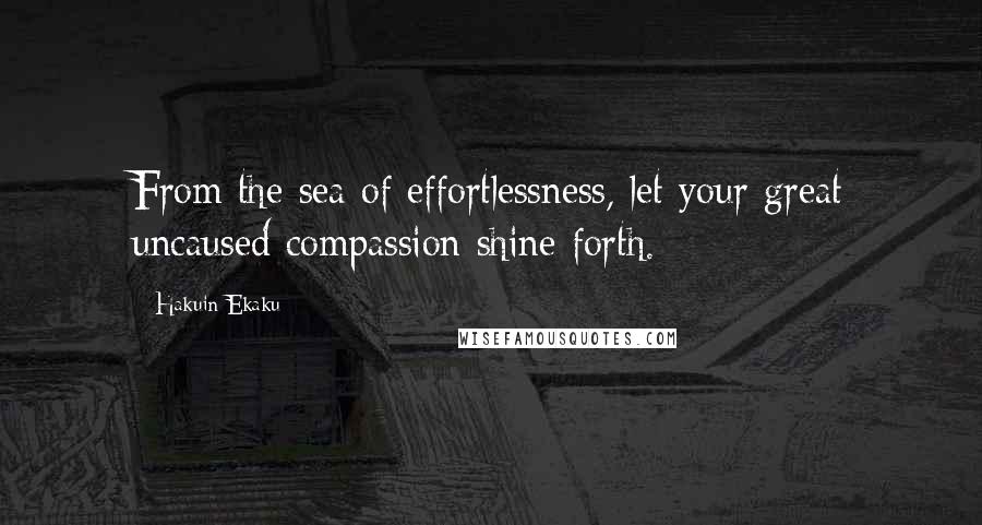 Hakuin Ekaku Quotes: From the sea of effortlessness, let your great uncaused compassion shine forth.