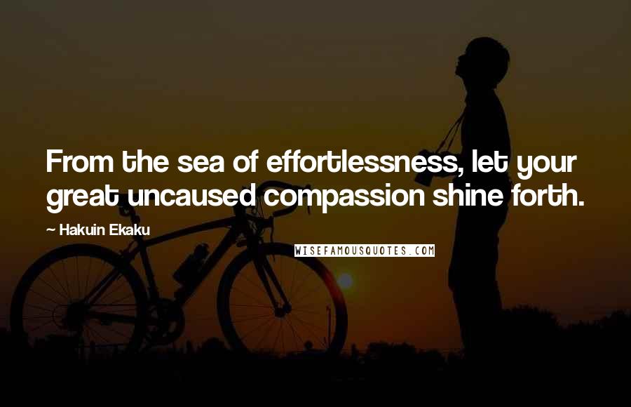 Hakuin Ekaku Quotes: From the sea of effortlessness, let your great uncaused compassion shine forth.