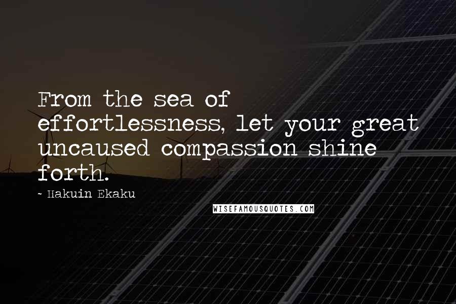 Hakuin Ekaku Quotes: From the sea of effortlessness, let your great uncaused compassion shine forth.