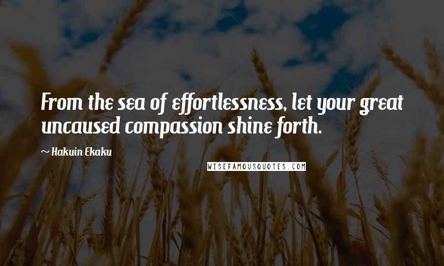 Hakuin Ekaku Quotes: From the sea of effortlessness, let your great uncaused compassion shine forth.