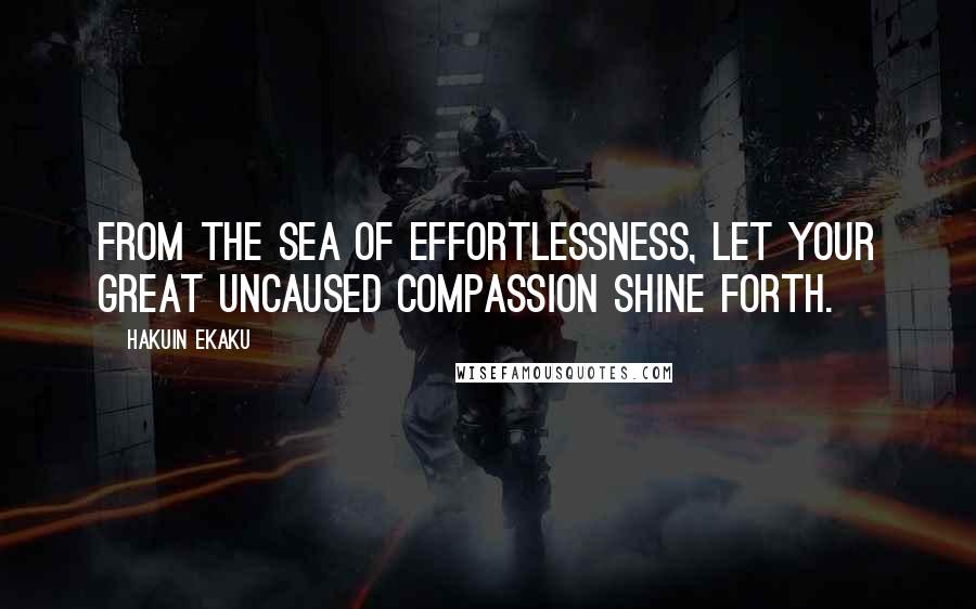 Hakuin Ekaku Quotes: From the sea of effortlessness, let your great uncaused compassion shine forth.