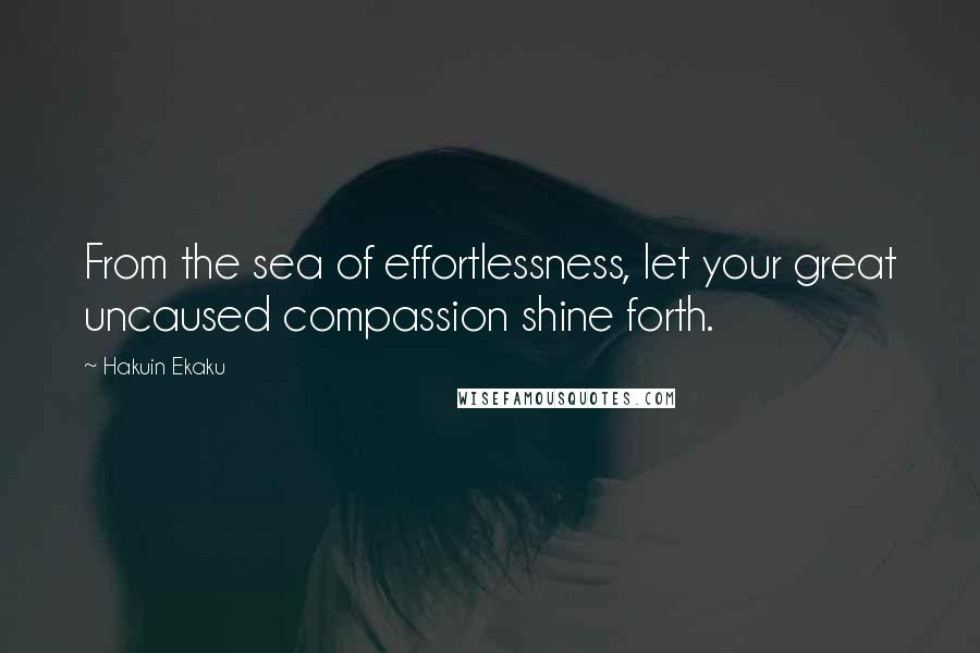 Hakuin Ekaku Quotes: From the sea of effortlessness, let your great uncaused compassion shine forth.