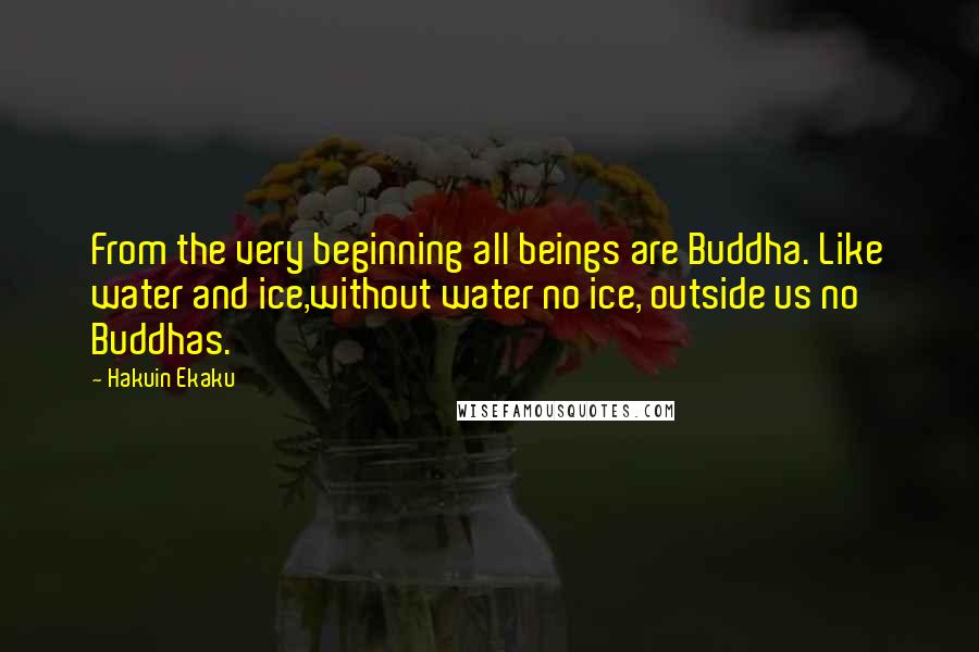 Hakuin Ekaku Quotes: From the very beginning all beings are Buddha. Like water and ice,without water no ice, outside us no Buddhas.