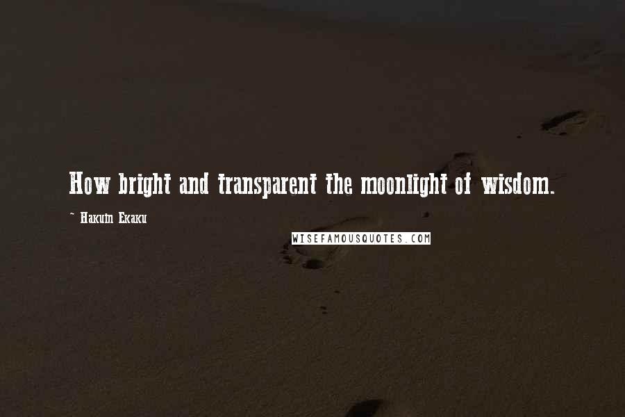 Hakuin Ekaku Quotes: How bright and transparent the moonlight of wisdom.