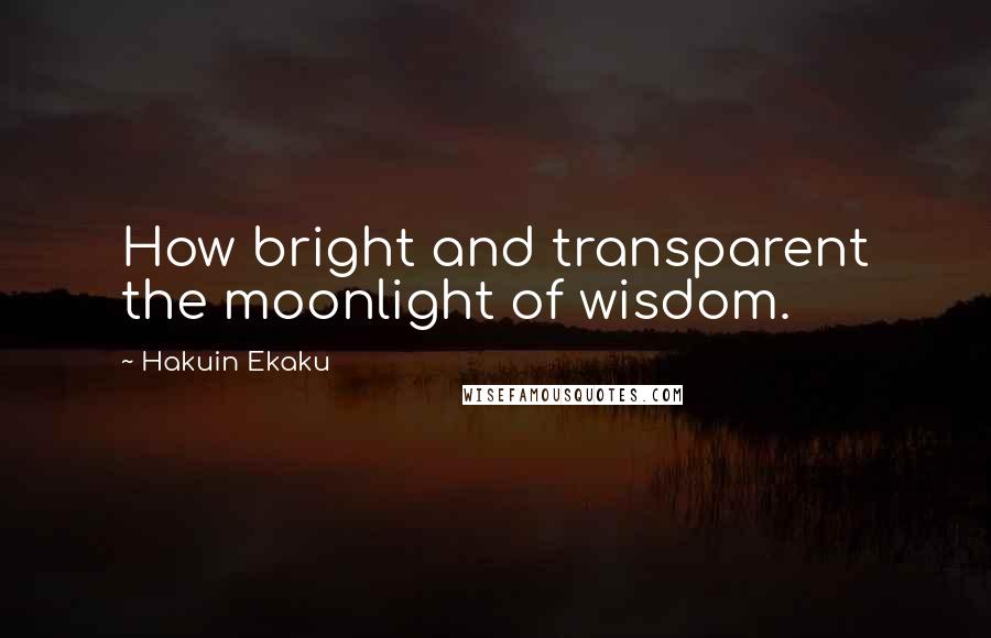 Hakuin Ekaku Quotes: How bright and transparent the moonlight of wisdom.