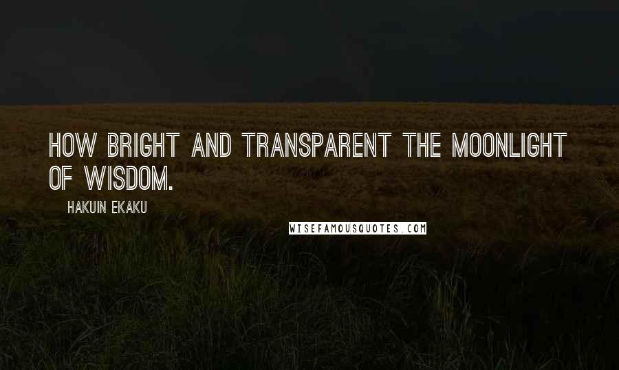 Hakuin Ekaku Quotes: How bright and transparent the moonlight of wisdom.