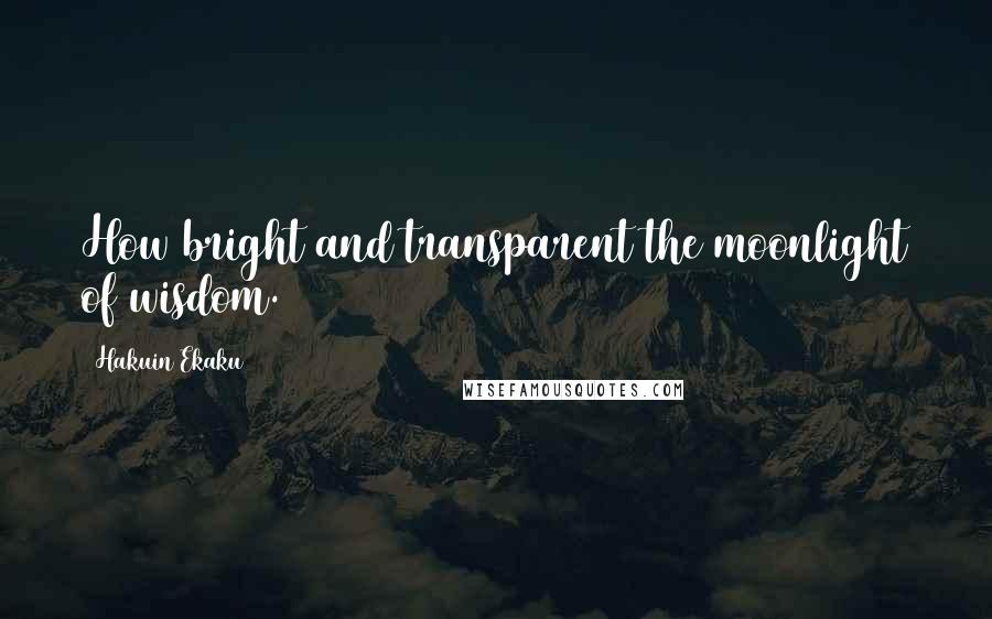 Hakuin Ekaku Quotes: How bright and transparent the moonlight of wisdom.
