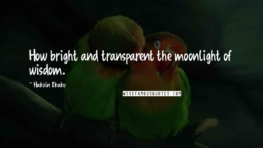 Hakuin Ekaku Quotes: How bright and transparent the moonlight of wisdom.