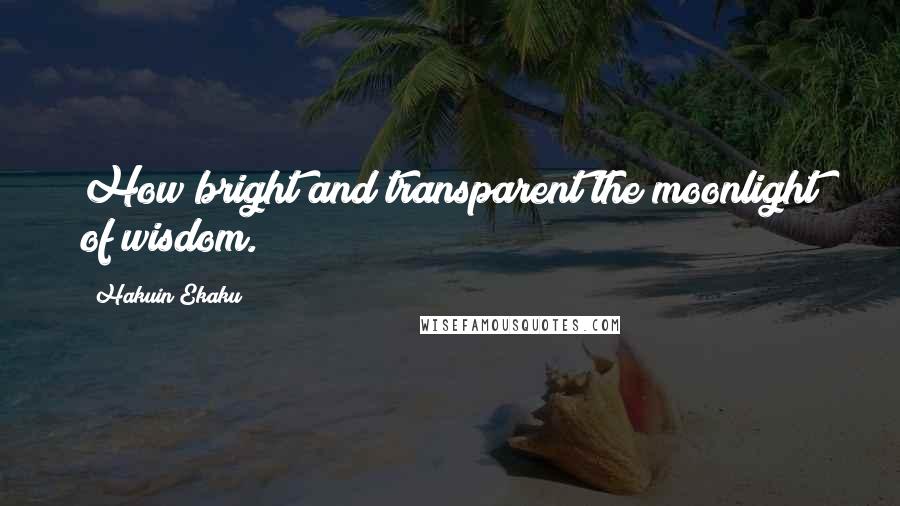 Hakuin Ekaku Quotes: How bright and transparent the moonlight of wisdom.