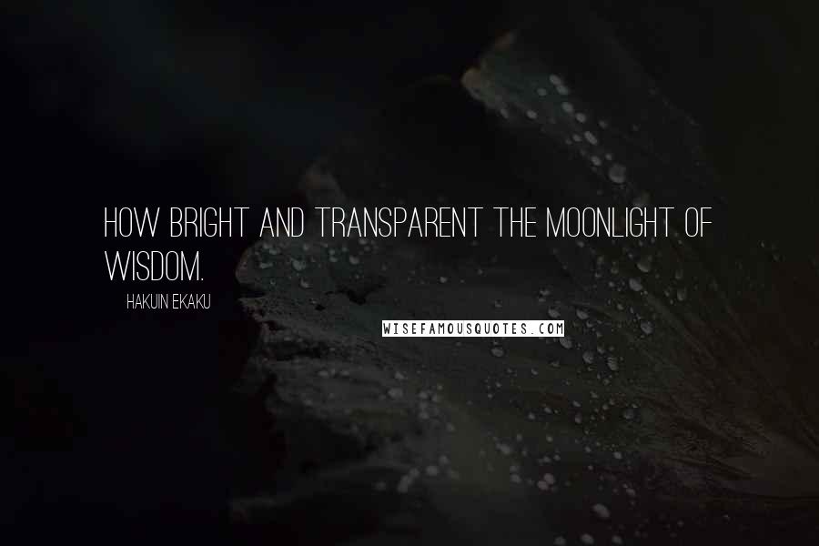 Hakuin Ekaku Quotes: How bright and transparent the moonlight of wisdom.
