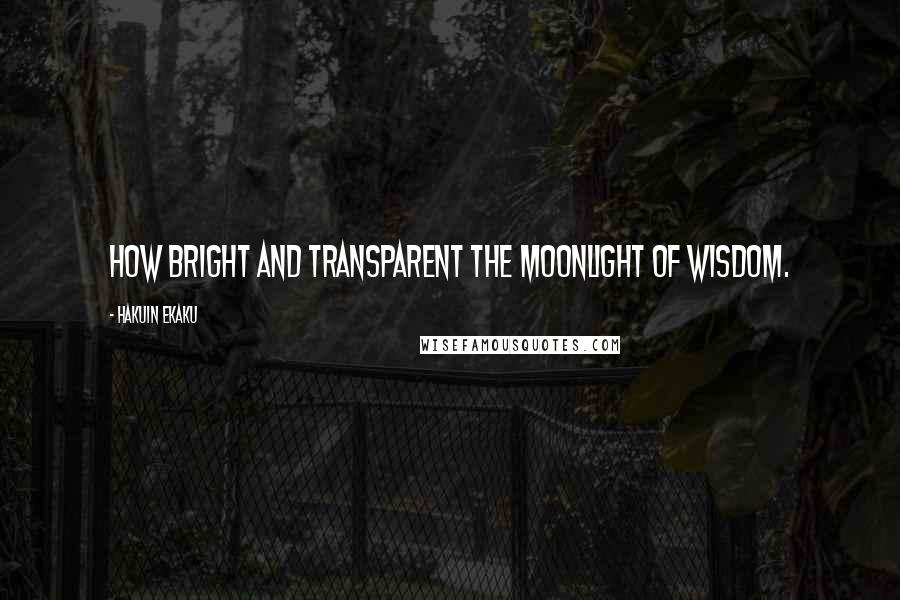 Hakuin Ekaku Quotes: How bright and transparent the moonlight of wisdom.