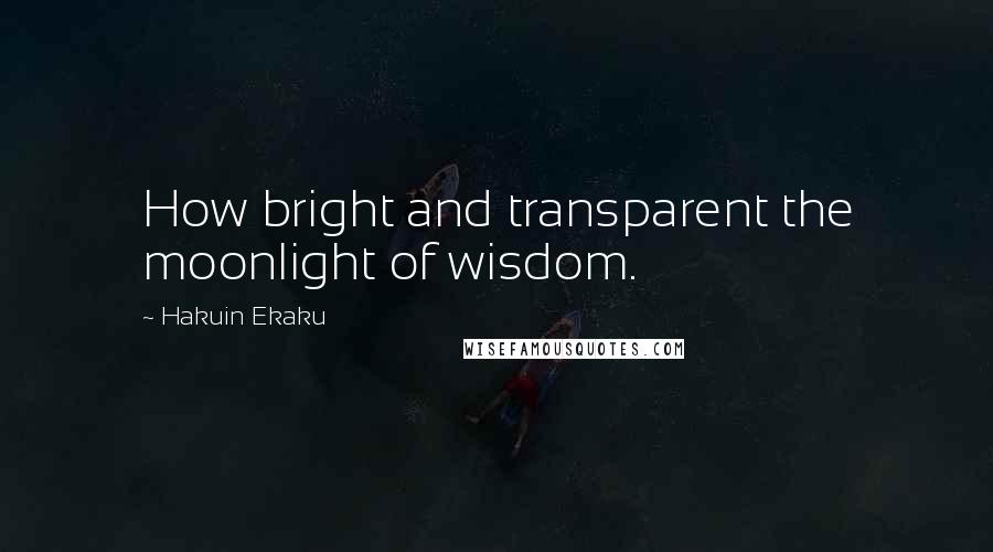 Hakuin Ekaku Quotes: How bright and transparent the moonlight of wisdom.