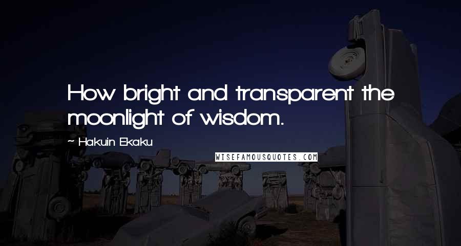 Hakuin Ekaku Quotes: How bright and transparent the moonlight of wisdom.