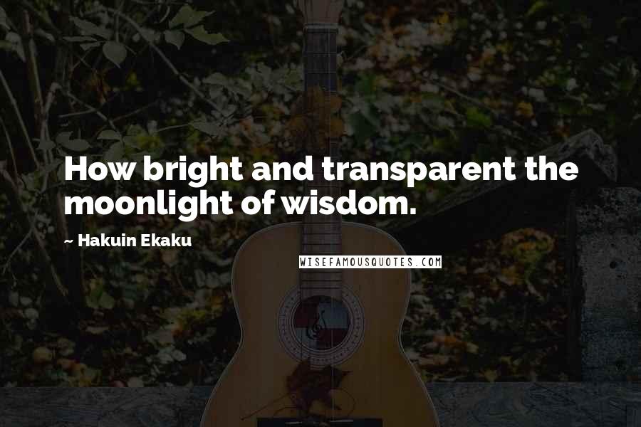 Hakuin Ekaku Quotes: How bright and transparent the moonlight of wisdom.