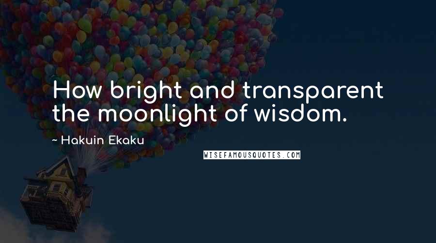 Hakuin Ekaku Quotes: How bright and transparent the moonlight of wisdom.