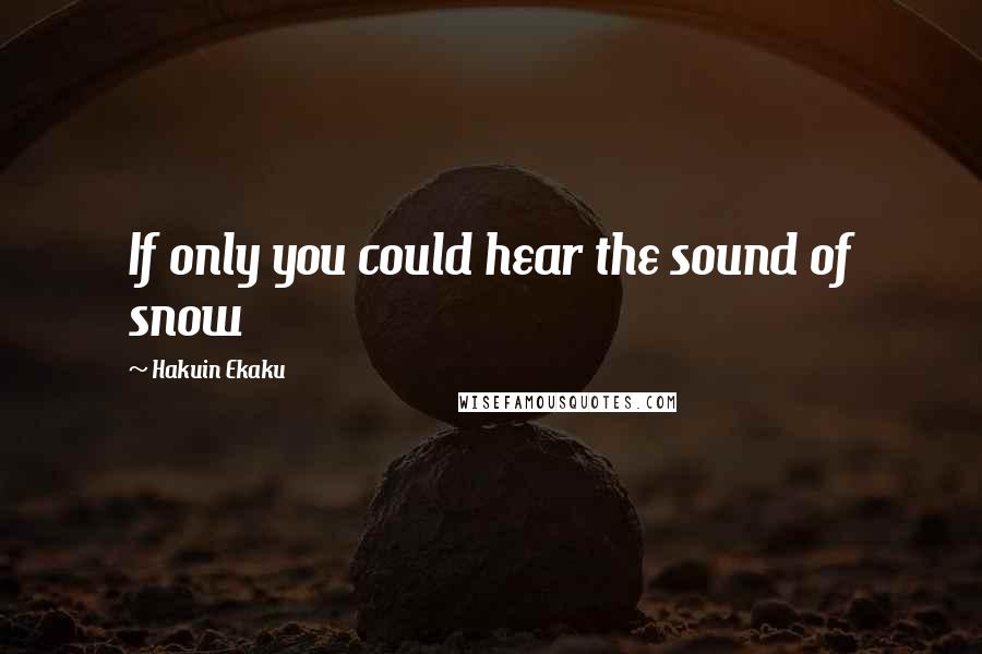 Hakuin Ekaku Quotes: If only you could hear the sound of snow