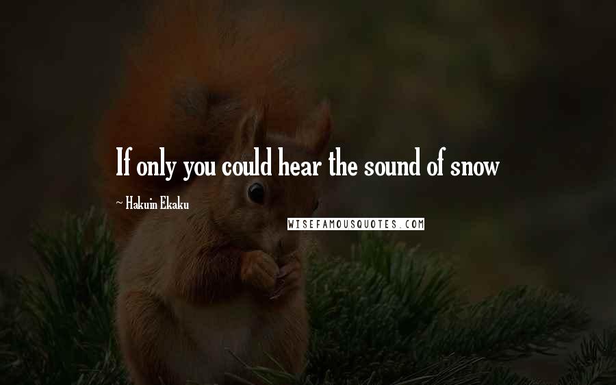 Hakuin Ekaku Quotes: If only you could hear the sound of snow