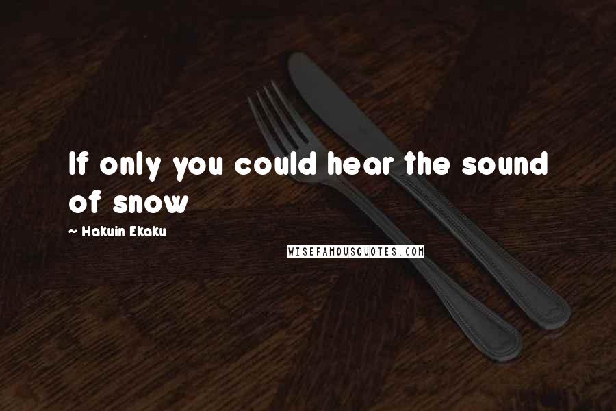 Hakuin Ekaku Quotes: If only you could hear the sound of snow