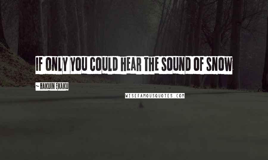Hakuin Ekaku Quotes: If only you could hear the sound of snow