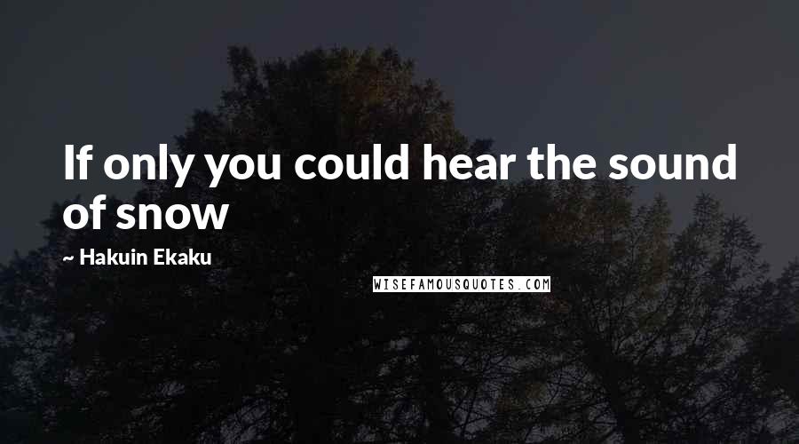 Hakuin Ekaku Quotes: If only you could hear the sound of snow