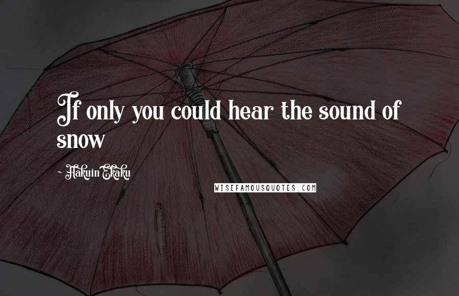 Hakuin Ekaku Quotes: If only you could hear the sound of snow