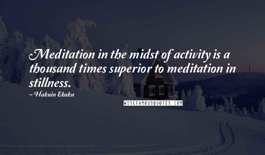 Hakuin Ekaku Quotes: Meditation in the midst of activity is a thousand times superior to meditation in stillness.