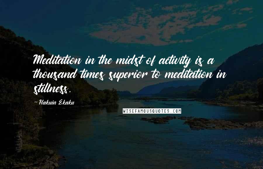 Hakuin Ekaku Quotes: Meditation in the midst of activity is a thousand times superior to meditation in stillness.