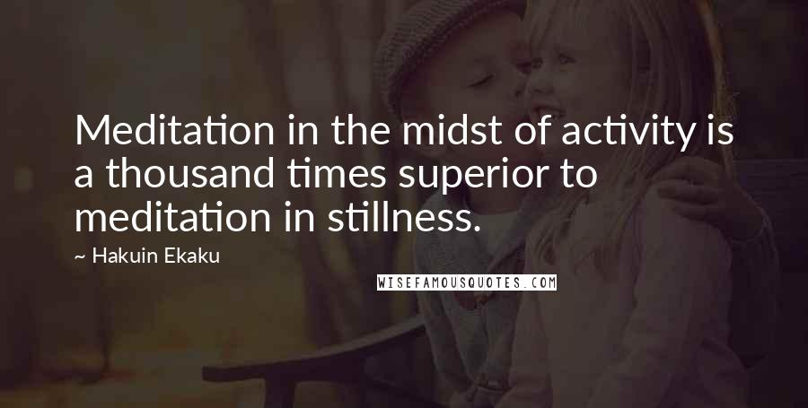 Hakuin Ekaku Quotes: Meditation in the midst of activity is a thousand times superior to meditation in stillness.