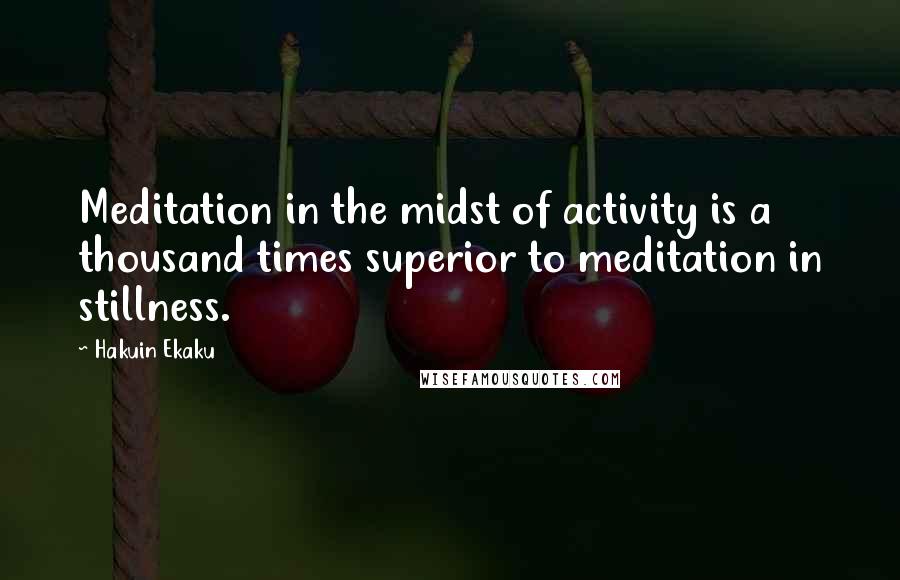 Hakuin Ekaku Quotes: Meditation in the midst of activity is a thousand times superior to meditation in stillness.