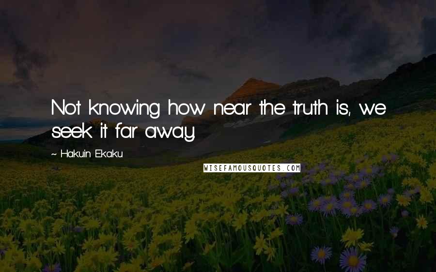 Hakuin Ekaku Quotes: Not knowing how near the truth is, we seek it far away.