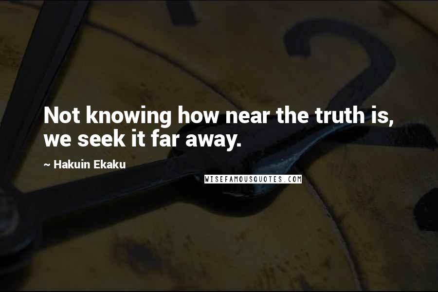 Hakuin Ekaku Quotes: Not knowing how near the truth is, we seek it far away.