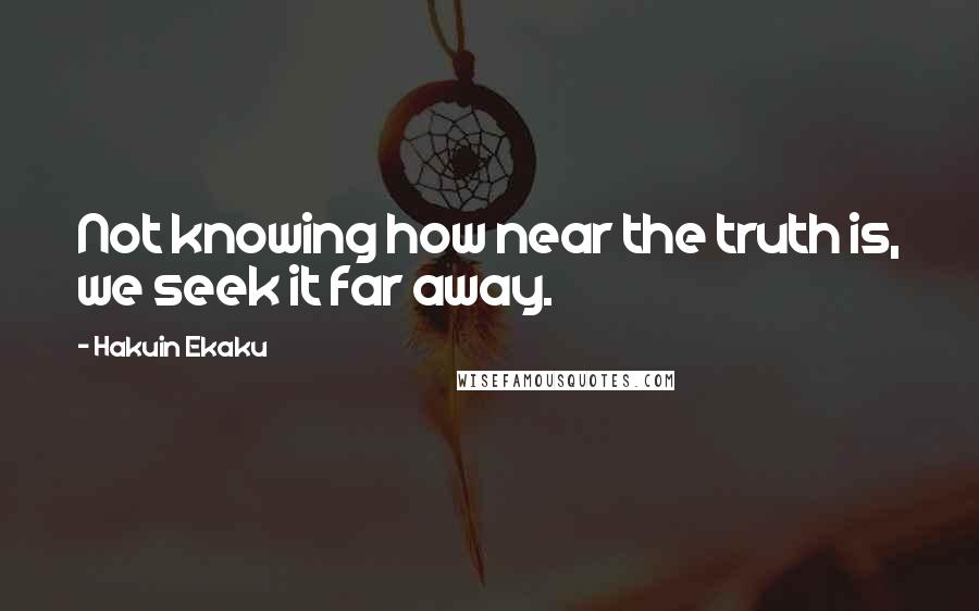 Hakuin Ekaku Quotes: Not knowing how near the truth is, we seek it far away.