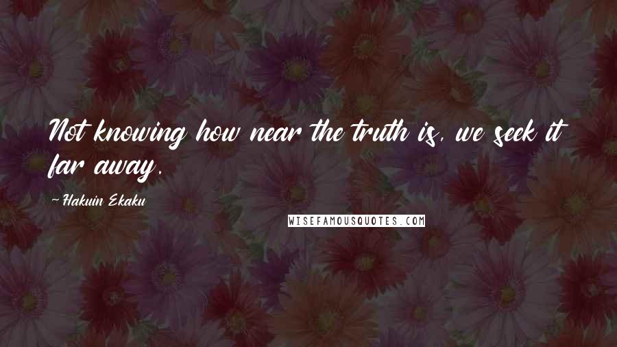 Hakuin Ekaku Quotes: Not knowing how near the truth is, we seek it far away.