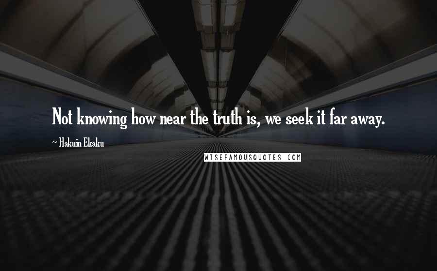 Hakuin Ekaku Quotes: Not knowing how near the truth is, we seek it far away.