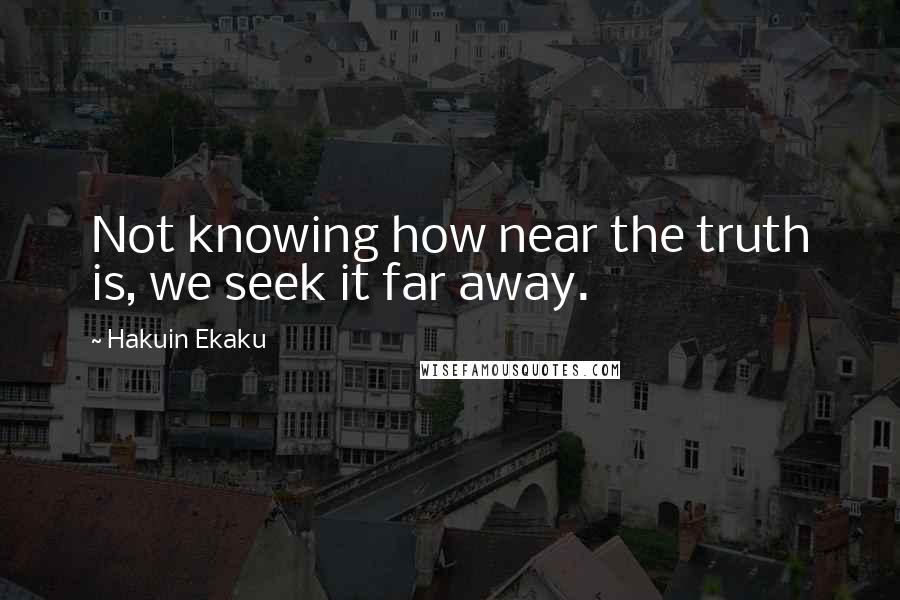 Hakuin Ekaku Quotes: Not knowing how near the truth is, we seek it far away.