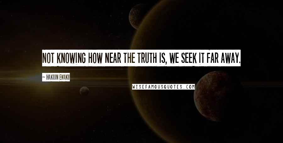 Hakuin Ekaku Quotes: Not knowing how near the truth is, we seek it far away.