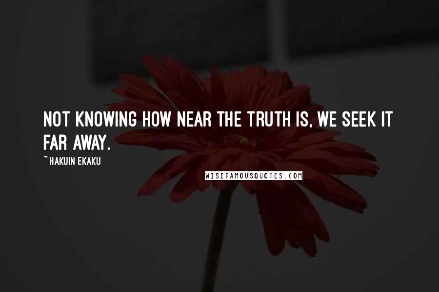 Hakuin Ekaku Quotes: Not knowing how near the truth is, we seek it far away.