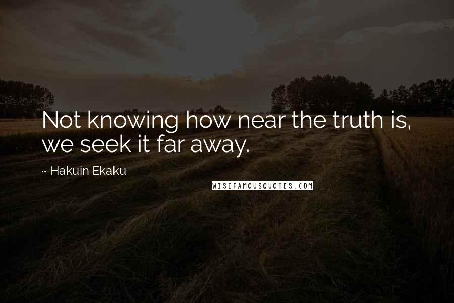 Hakuin Ekaku Quotes: Not knowing how near the truth is, we seek it far away.