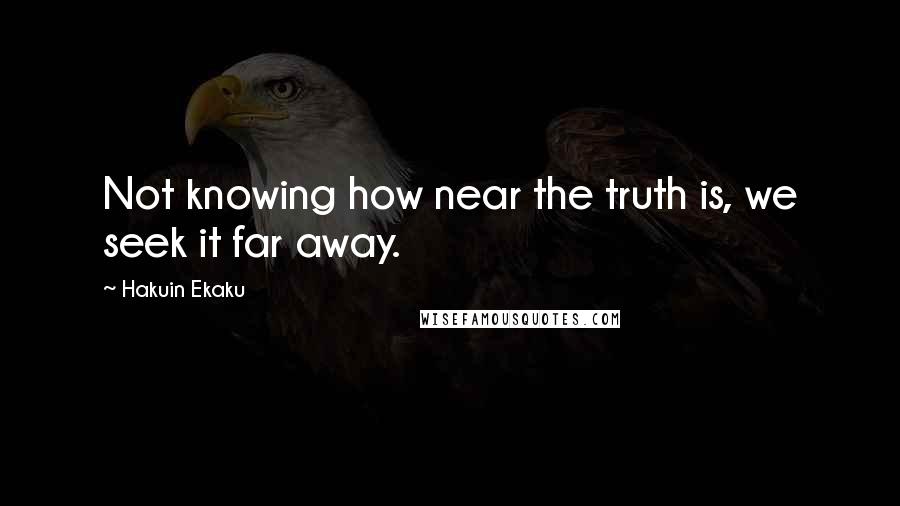 Hakuin Ekaku Quotes: Not knowing how near the truth is, we seek it far away.