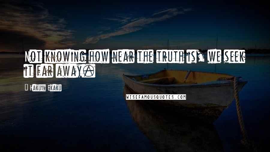 Hakuin Ekaku Quotes: Not knowing how near the truth is, we seek it far away.