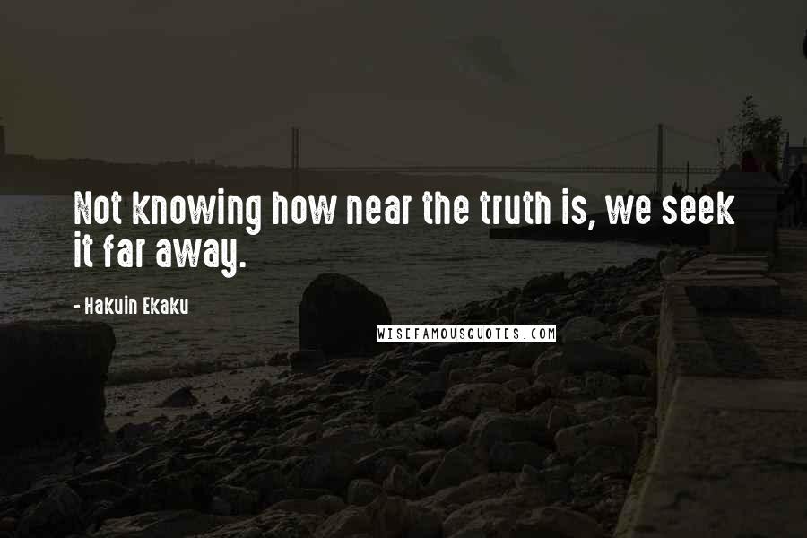 Hakuin Ekaku Quotes: Not knowing how near the truth is, we seek it far away.