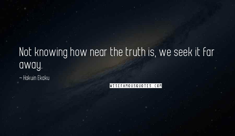 Hakuin Ekaku Quotes: Not knowing how near the truth is, we seek it far away.