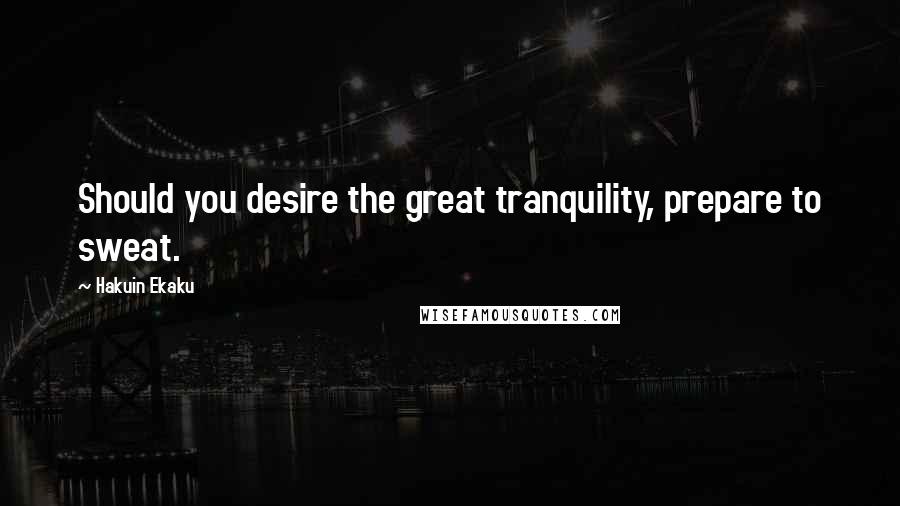 Hakuin Ekaku Quotes: Should you desire the great tranquility, prepare to sweat.