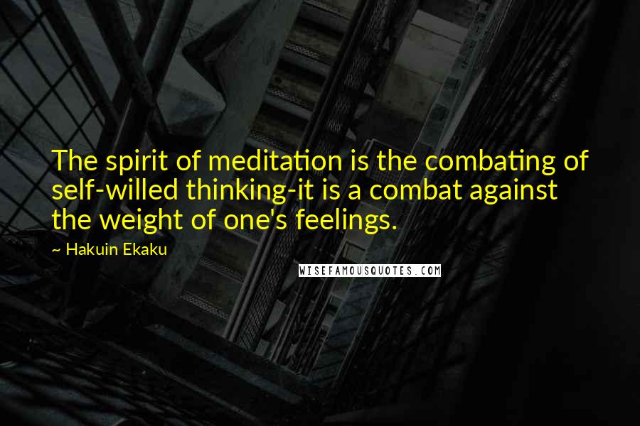 Hakuin Ekaku Quotes: The spirit of meditation is the combating of self-willed thinking-it is a combat against the weight of one's feelings.
