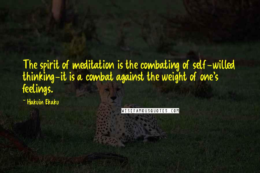 Hakuin Ekaku Quotes: The spirit of meditation is the combating of self-willed thinking-it is a combat against the weight of one's feelings.