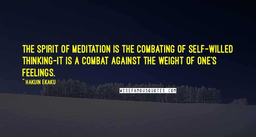 Hakuin Ekaku Quotes: The spirit of meditation is the combating of self-willed thinking-it is a combat against the weight of one's feelings.