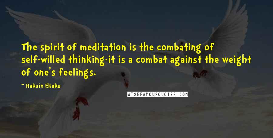 Hakuin Ekaku Quotes: The spirit of meditation is the combating of self-willed thinking-it is a combat against the weight of one's feelings.